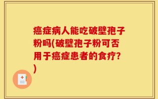 癌症病人能吃破壁孢子粉吗(破壁孢子粉可否用于癌症患者的食疗？)