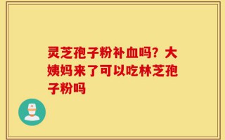 灵芝孢子粉补血吗？大姨妈来了可以吃林芝孢子粉吗