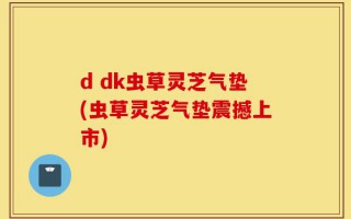 d dk虫草灵芝气垫(虫草灵芝气垫震撼上市)