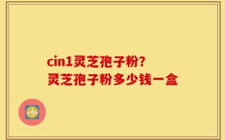 cin1灵芝孢子粉？灵芝孢子粉多少钱一盒