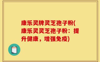 康乐灵牌灵芝孢子粉(康乐灵灵芝孢子粉：提升健康，增强免疫)