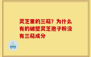 灵芝里的三萜？为什么有的破壁灵芝孢子粉没有三萜成分