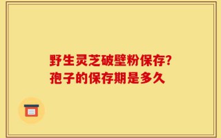 野生灵芝破壁粉保存？孢子的保存期是多久