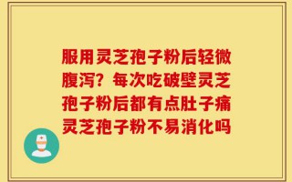 服用灵芝孢子粉后轻微腹泻？每次吃破壁灵芝孢子粉后都有点肚子痛灵芝孢子粉不易消化吗