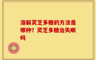 溶解灵芝多糖的方法是哪种？灵芝多糖治失眠吗