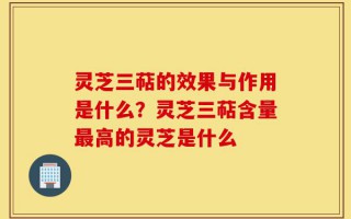 灵芝三萜的效果与作用是什么？灵芝三萜含量最高的灵芝是什么