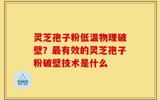 灵芝孢子粉低温物理破壁？最有效的灵芝孢子粉破壁技术是什么