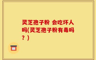 灵芝孢子粉 会吃坏人吗(灵芝孢子粉有毒吗？)
