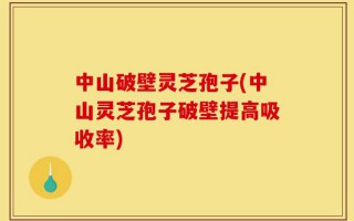 中山破壁灵芝孢子(中山灵芝孢子破壁提高吸收率)
