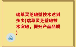 瑞草灵芝破壁技术达到多少(瑞草灵芝壁破技术突破，提升产品品质)