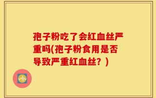 孢子粉吃了会红血丝严重吗(孢子粉食用是否导致严重红血丝？)
