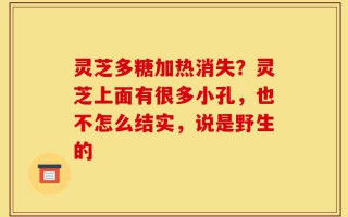 灵芝多糖加热消失？灵芝上面有很多小孔，也不怎么结实，说是野生的