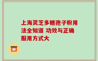上海灵芝多糖孢子粉用法全知道 功效与正确服用方式大