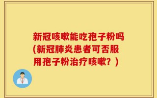 新冠咳嗽能吃孢子粉吗(新冠肺炎患者可否服用孢子粉治疗咳嗽？)