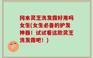 冈本灵芝洗发露好用吗女生(女生必备的护发神器！试试看这款灵芝洗发露吧！)
