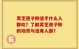 灵芝孢子粉适于什么人群吃？了解灵芝孢子粉的功效与适用人群？