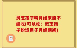 灵芝孢子粉月经来能不能吃(可以吃：灵芝孢子粉适用于月经期间)