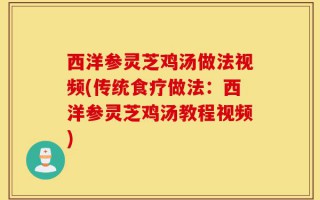 西洋参灵芝鸡汤做法视频(传统食疗做法：西洋参灵芝鸡汤教程视频)