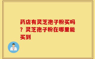 药店有灵芝孢子粉买吗？灵芝孢子粉在哪里能买到