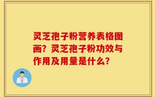 灵芝孢子粉营养表格图画？灵芝孢子粉功效与作用及用量是什么？