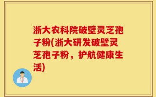 浙大农科院破壁灵芝孢子粉(浙大研发破壁灵芝孢子粉，护航健康生活)