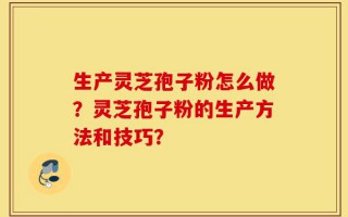 生产灵芝孢子粉怎么做？灵芝孢子粉的生产方法和技巧？