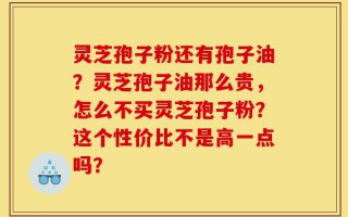 灵芝孢子粉还有孢子油？灵芝孢子油那么贵，怎么不买灵芝孢子粉？这个性价比不是高一点吗？