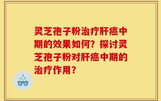 灵芝孢子粉治疗肝癌中期的效果如何？探讨灵芝孢子粉对肝癌中期的治疗作用？