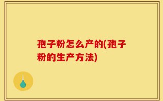 孢子粉怎么产的(孢子粉的生产方法)