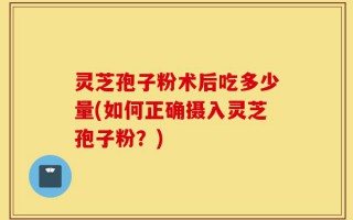 灵芝孢子粉术后吃多少量(如何正确摄入灵芝孢子粉？)