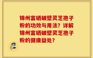 锦州富硒破壁灵芝孢子粉的功效与用法？详解锦州富硒破壁灵芝孢子粉的健康益处？