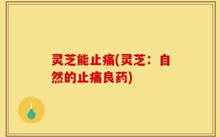 灵芝能止痛(灵芝：自然的止痛良药)