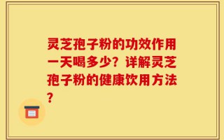 灵芝孢子粉的功效作用一天喝多少？详解灵芝孢子粉的健康饮用方法？