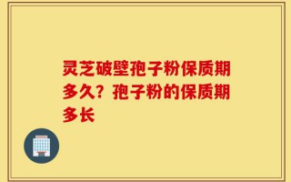 灵芝破壁孢子粉保质期多久？孢子粉的保质期多长