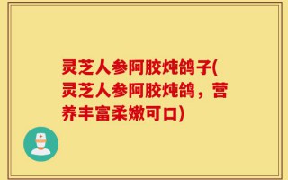灵芝人参阿胶炖鸽子(灵芝人参阿胶炖鸽，营养丰富柔嫩可口)