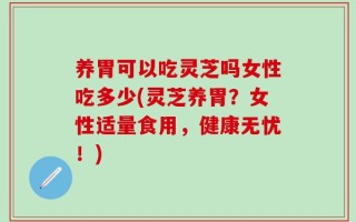 养胃可以吃灵芝吗女性吃多少(灵芝养胃？女性适量食用，健康无忧！)