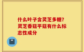 什么叶子含灵芝多糖？灵芝香菇平菇有什么标志性成分