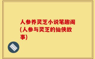 人参养灵芝小说笔趣阁(人参与灵芝的仙侠故事)
