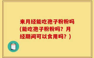 来月经能吃孢子粉粉吗(能吃孢子粉粉吗？月经期间可以食用吗？)