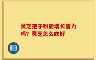 灵芝孢子粉能增长智力吗？灵芝怎么吃好