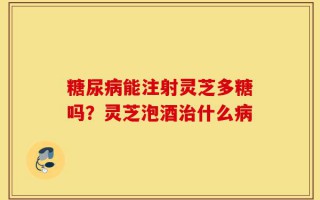 糖尿病能注射灵芝多糖吗？灵芝泡酒治什么病