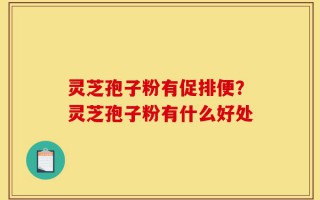 灵芝孢子粉有促排便？灵芝孢子粉有什么好处