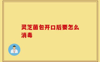 灵芝菌包开口后要怎么消毒