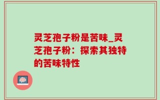 灵芝孢子粉是苦味_灵芝孢子粉：探索其独特的苦味特性