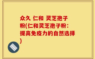 众久 仁和 灵芝孢子粉(仁和灵芝孢子粉：提高免疫力的自然选择)