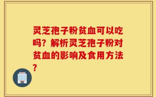灵芝孢子粉贫血可以吃吗？解析灵芝孢子粉对贫血的影响及食用方法？