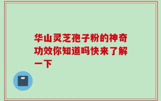 华山灵芝孢子粉的神奇功效你知道吗快来了解一下