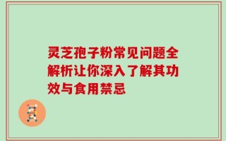 灵芝孢子粉常见问题全解析让你深入了解其功效与食用禁忌