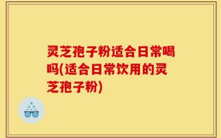 灵芝孢子粉适合日常喝吗(适合日常饮用的灵芝孢子粉)