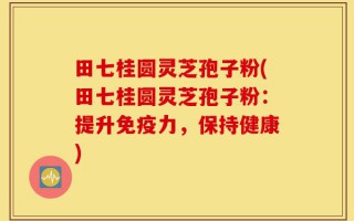 田七桂圆灵芝孢子粉(田七桂圆灵芝孢子粉：提升免疫力，保持健康)